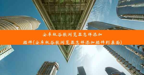 安卓版谷歌浏览器怎样添加插件(安卓版谷歌浏览器怎样添加插件到桌面)