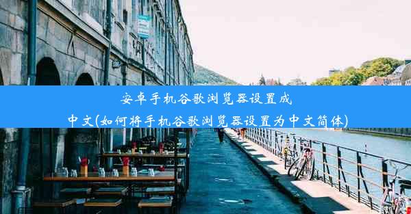 安卓手机谷歌浏览器设置成中文(如何将手机谷歌浏览器设置为中文简体)