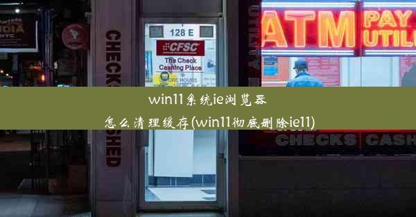 win11系统ie浏览器怎么清理缓存(win11彻底删除ie11)