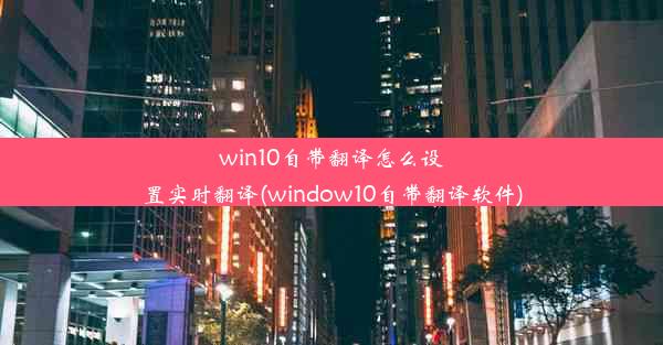 win10自带翻译怎么设置实时翻译(window10自带翻译软件)