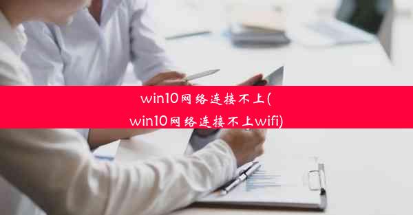 win10网络连接不上(win10网络连接不上wifi)