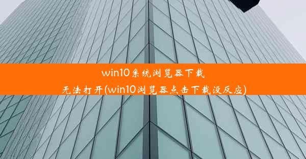 win10系统浏览器下载无法打开(win10浏览器点击下载没反应)