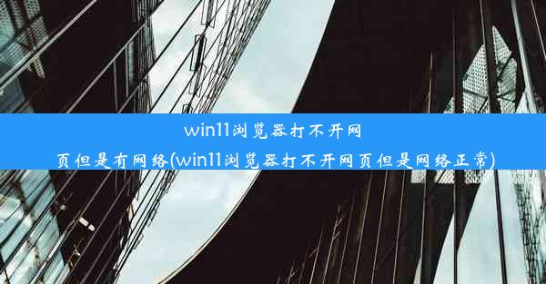 win11浏览器打不开网页但是有网络(win11浏览器打不开网页但是网络正常)