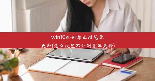 win10如何禁止浏览器更新(怎么设置不让浏览器更新)