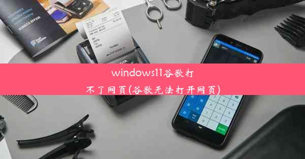 windows11谷歌打不了网页(谷歌无法打开网页)