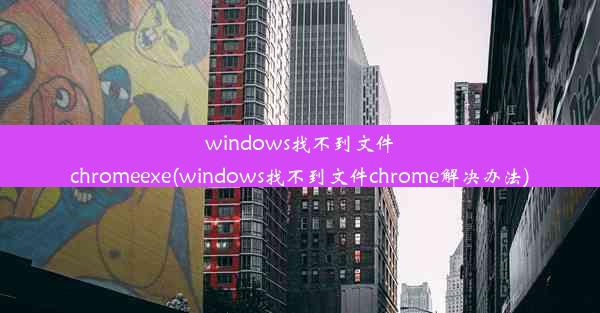 windows找不到文件chromeexe(windows找不到文件chrome解决办法)