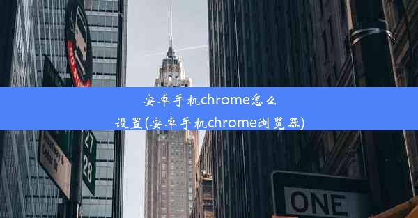 安卓手机chrome怎么设置(安卓手机chrome浏览器)