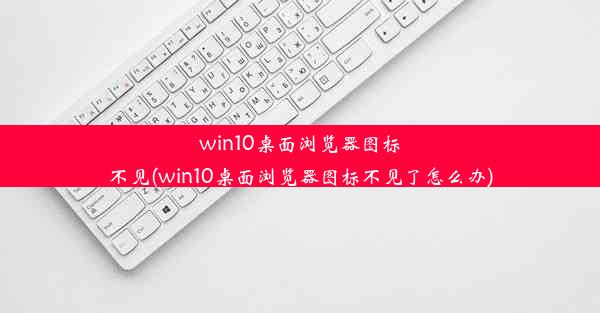 win10桌面浏览器图标不见(win10桌面浏览器图标不见了怎么办)