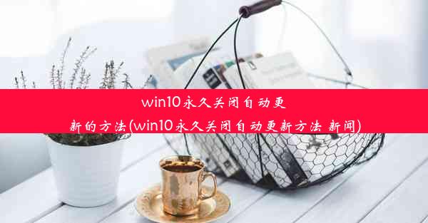 win10永久关闭自动更新的方法(win10永久关闭自动更新方法 新闻)