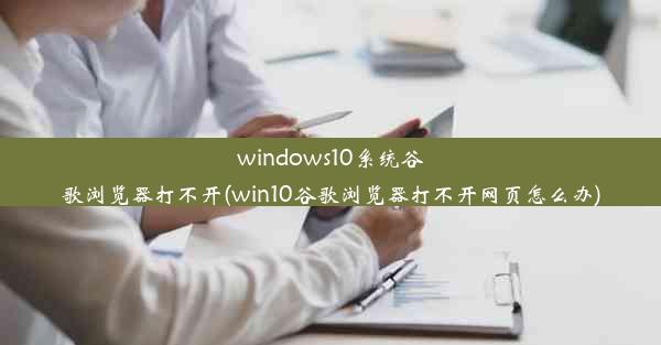 windows10系统谷歌浏览器打不开(win10谷歌浏览器打不开网页怎么办)