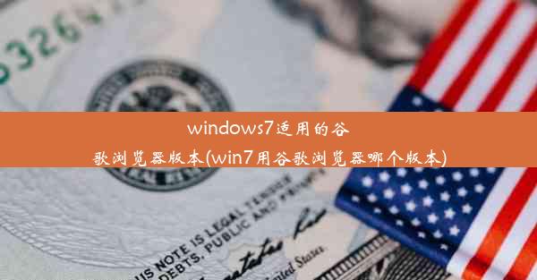 windows7适用的谷歌浏览器版本(win7用谷歌浏览器哪个版本)