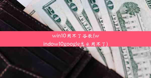 win10用不了谷歌(window10google怎么用不了)