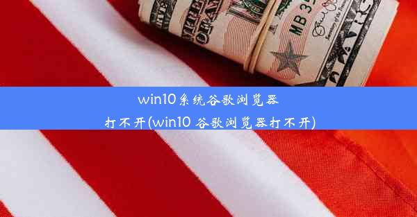 win10系统谷歌浏览器打不开(win10 谷歌浏览器打不开)