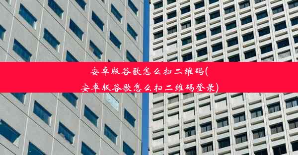 安卓版谷歌怎么扫二维码(安卓版谷歌怎么扫二维码登录)