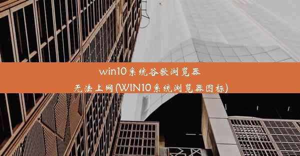 win10系统谷歌浏览器无法上网(WIN10系统浏览器图标)