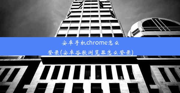 安卓手机chrome怎么登录(安卓谷歌浏览器怎么登录)