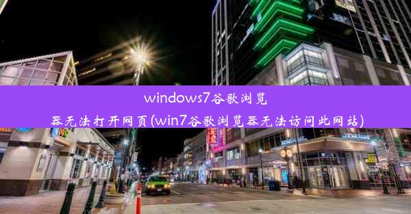 windows7谷歌浏览器无法打开网页(win7谷歌浏览器无法访问此网站)