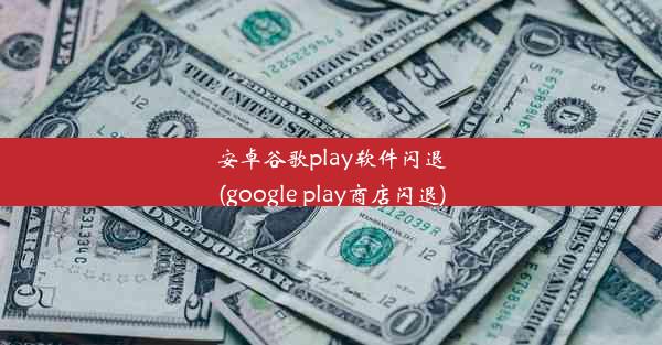 安卓谷歌play软件闪退(google play商店闪退)