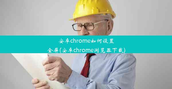 安卓chrome如何设置全屏(安卓chrome浏览器下载)