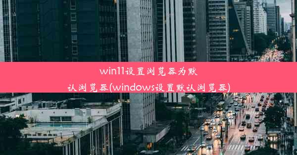 win11设置浏览器为默认浏览器(windows设置默认浏览器)