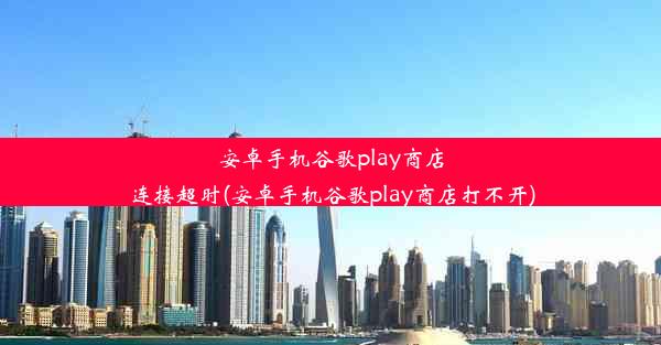 安卓手机谷歌play商店连接超时(安卓手机谷歌play商店打不开)