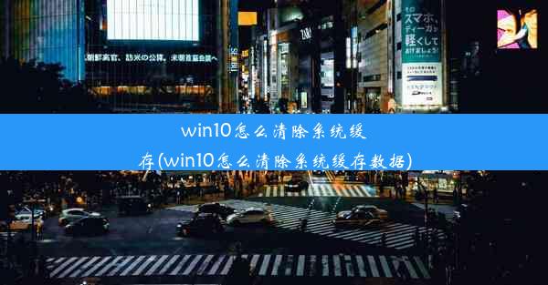 win10怎么清除系统缓存(win10怎么清除系统缓存数据)