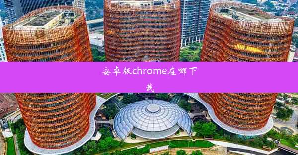 安卓版chrome在哪下载