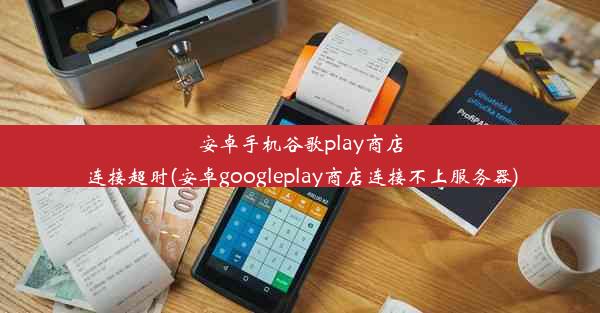 安卓手机谷歌play商店连接超时(安卓googleplay商店连接不上服务器)