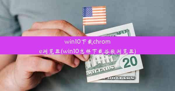 win10下载chrome浏览器(win10怎样下载谷歌浏览器)