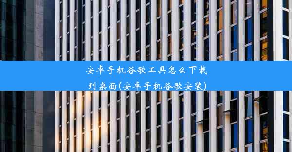 安卓手机谷歌工具怎么下载到桌面(安卓手机谷歌安装)