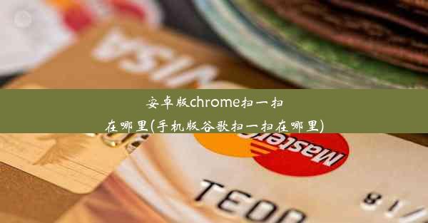 安卓版chrome扫一扫在哪里(手机版谷歌扫一扫在哪里)