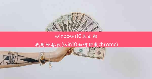 windows10怎么彻底删除谷歌(win10如何卸载chrome)