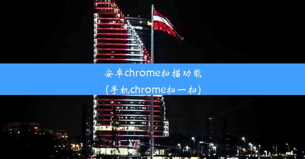 安卓chrome扫描功能(手机chrome扫一扫)