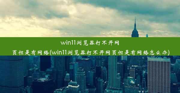 win11浏览器打不开网页但是有网络(win11浏览器打不开网页但是有网络怎么办)