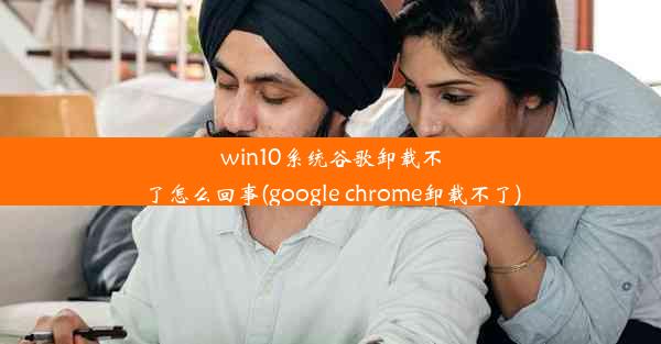 win10系统谷歌卸载不了怎么回事(google chrome卸载不了)