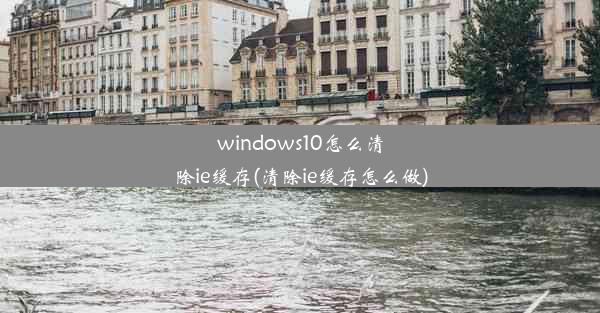 windows10怎么清除ie缓存(清除ie缓存怎么做)