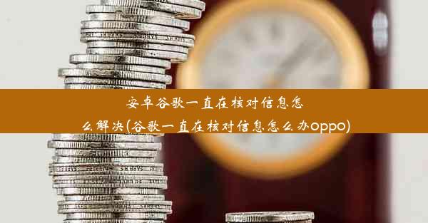 安卓谷歌一直在核对信息怎么解决(谷歌一直在核对信息怎么办oppo)