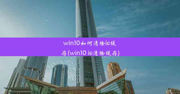 win10如何清除ie缓存(win10 ie清除缓存)