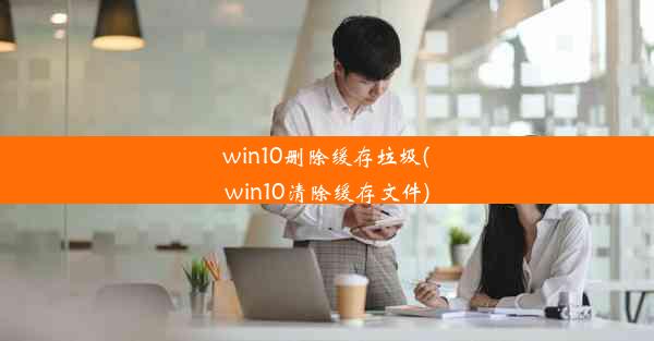 win10删除缓存垃圾(win10清除缓存文件)