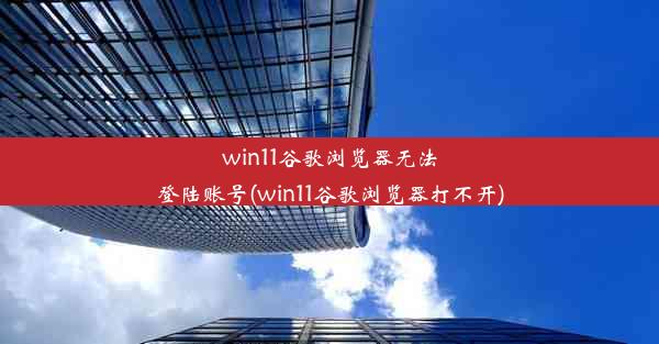 win11谷歌浏览器无法登陆账号(win11谷歌浏览器打不开)