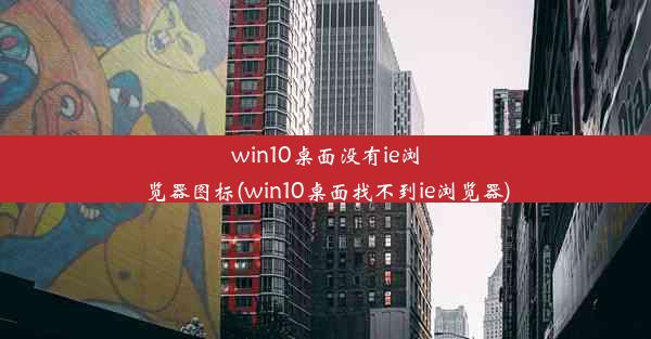 win10桌面没有ie浏览器图标(win10桌面找不到ie浏览器)