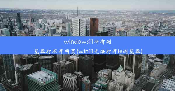 windows11所有浏览器打不开网页(win11无法打开ie浏览器)