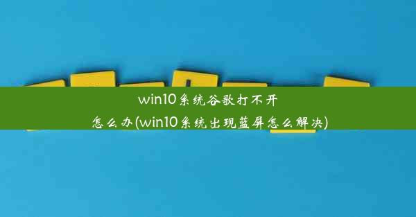 win10系统谷歌打不开怎么办(win10系统出现蓝屏怎么解决)