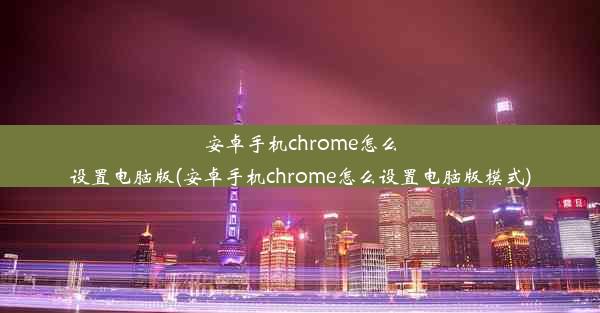 安卓手机chrome怎么设置电脑版(安卓手机chrome怎么设置电脑版模式)