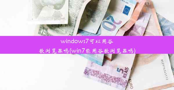 windows7可以用谷歌浏览器吗(win7能用谷歌浏览器吗)