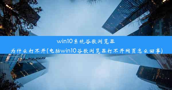 win10系统谷歌浏览器为什么打不开(电脑win10谷歌浏览器打不开网页怎么回事)