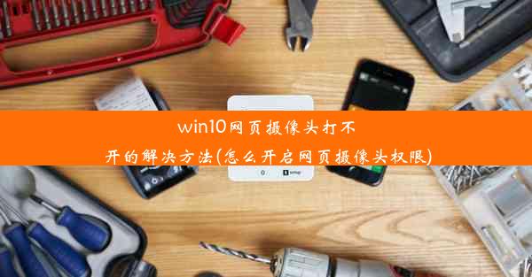 win10网页摄像头打不开的解决方法(怎么开启网页摄像头权限)