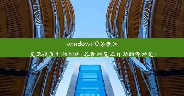 windows10谷歌浏览器设置自动翻译(谷歌浏览器自动翻译功能)