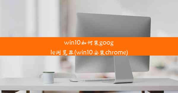 win10如何装google浏览器(win10安装chrome)