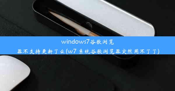 windows7谷歌浏览器不支持更新了么(w7 系统谷歌浏览器突然用不了了)